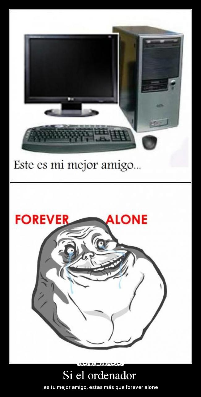 Si el ordenador - es tu mejor amigo, estas más que forever alone