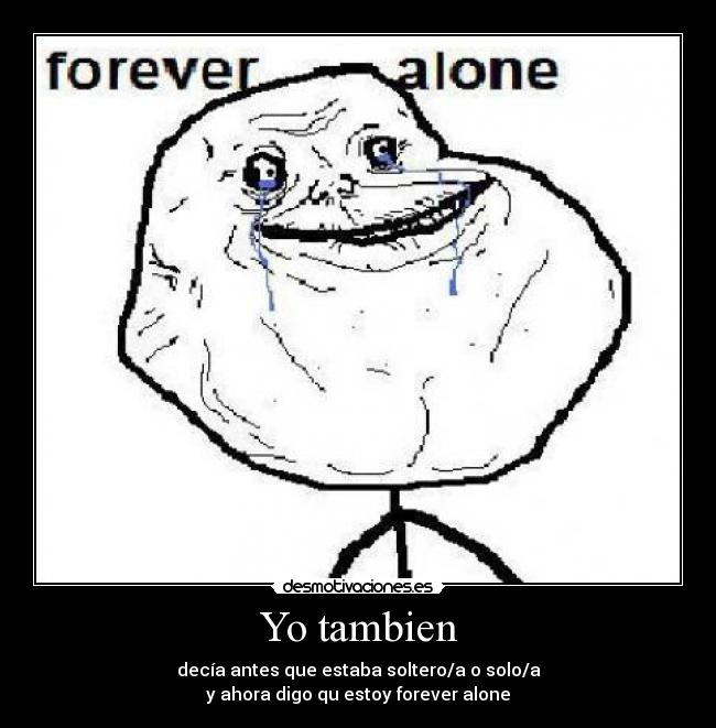 Yo tambien - decía antes que estaba soltero/a o solo/a
y ahora digo qu estoy forever alone