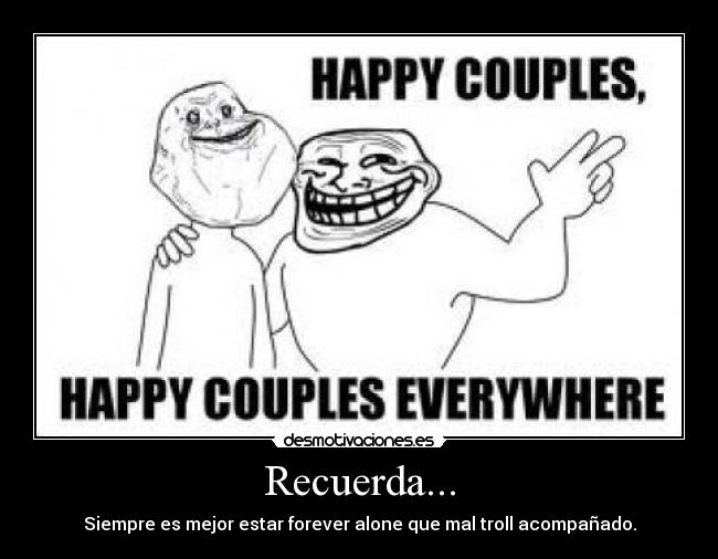 Recuerda... - Siempre es mejor estar forever alone que mal troll acompañado.