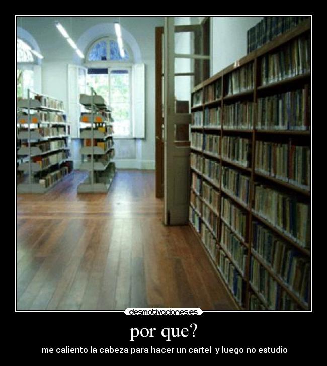 por que? -  me caliento la cabeza para hacer un cartel  y luego no estudio