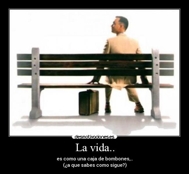 La vida.. - es como una caja de bombones,..
(¿a que sabes como sigue?)