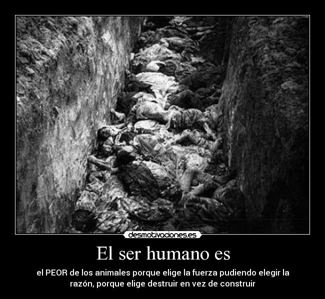 El ser humano es - el PEOR de los animales porque elige la fuerza pudiendo elegir la
razón, porque elige destruir en vez de construir