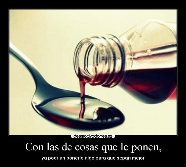 Con las de cosas que le ponen, -