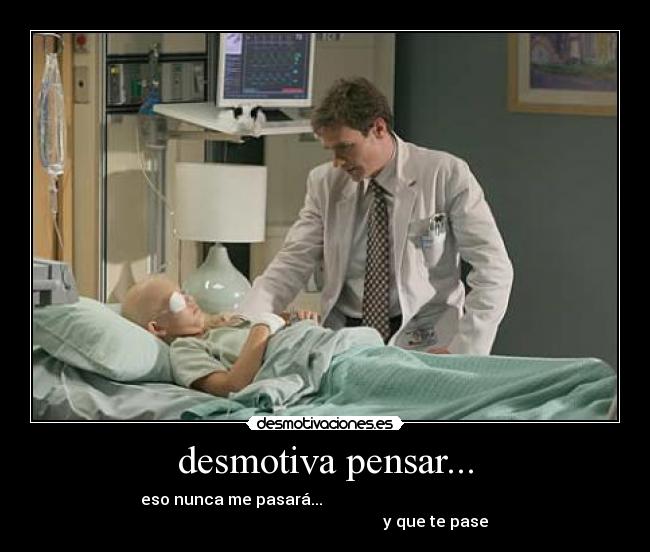 desmotiva pensar... - eso nunca me pasará...
y que te pase