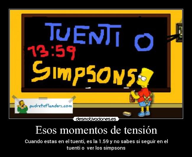 Esos momentos de tensión - Cuando estas en el tuenti, es la 1.59 y no sabes si seguir en el
tuenti o ver los simpsons