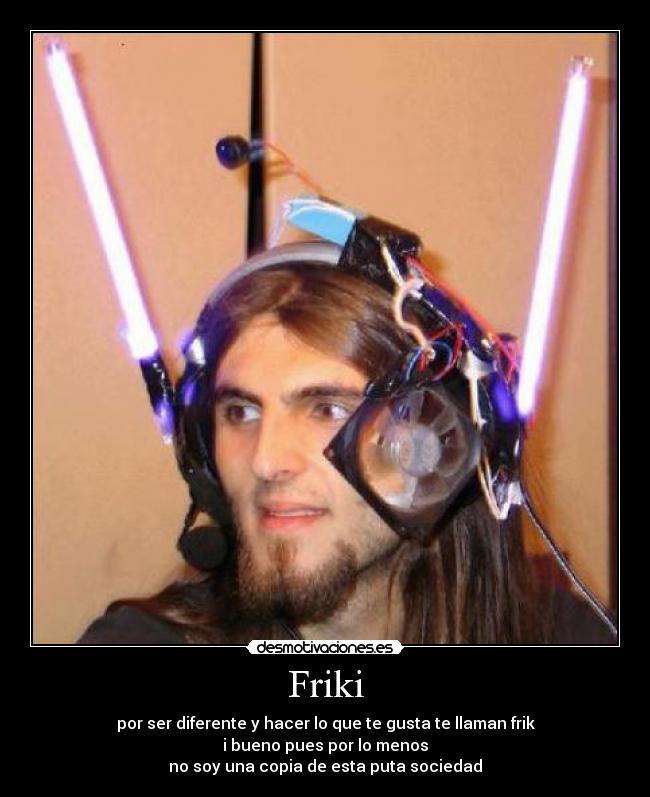 Friki - por ser diferente y hacer lo que te gusta te llaman frik
i bueno pues por lo menos
no soy una copia de esta puta sociedad