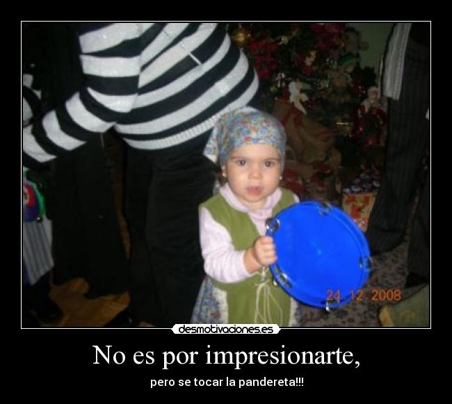No es por impresionarte, - pero se tocar la pandereta!!!