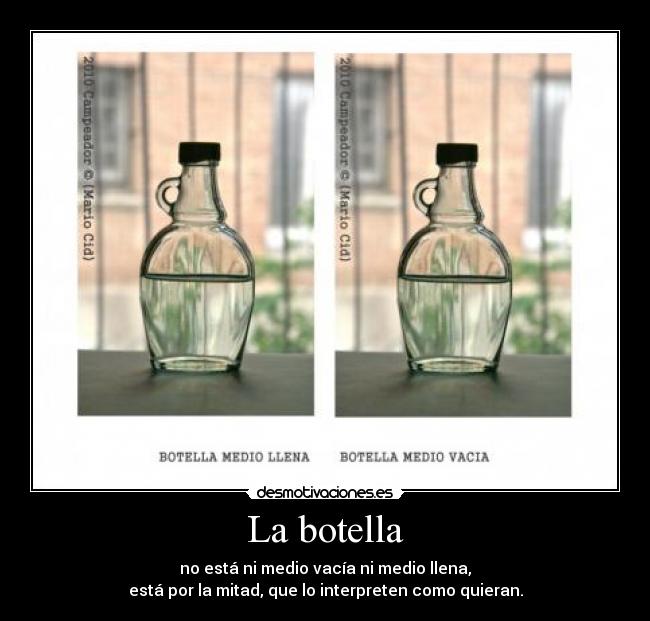 La botella - no está ni medio vacía ni medio llena,
está por la mitad, que lo interpreten como quieran.