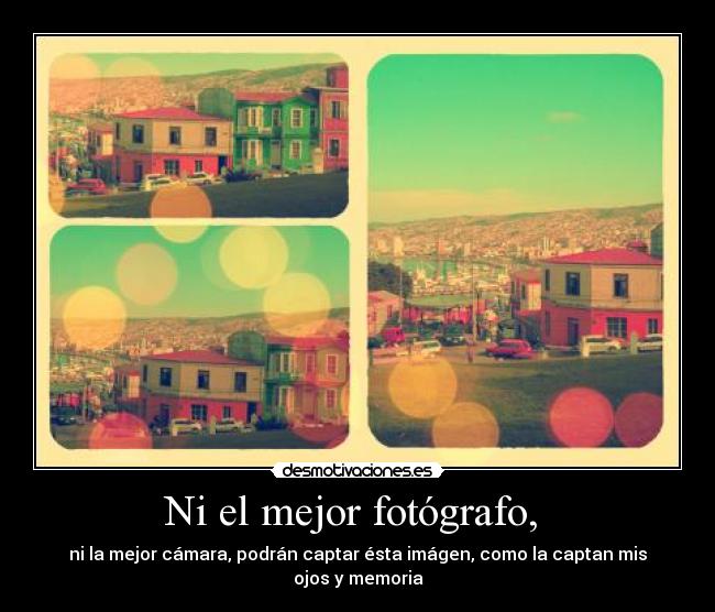 Ni el mejor fotógrafo, - ni la mejor cámara, podrán captar ésta imágen, como la captan mis ojos y memoria