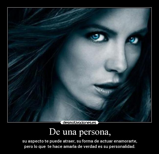 De una persona, - su aspecto te puede atraer, su forma de actuar enamorarte,
pero lo que te hace amarla de verdad es su personalidad.