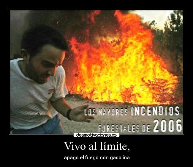 Vivo al límite, - apago el fuego con gasolina