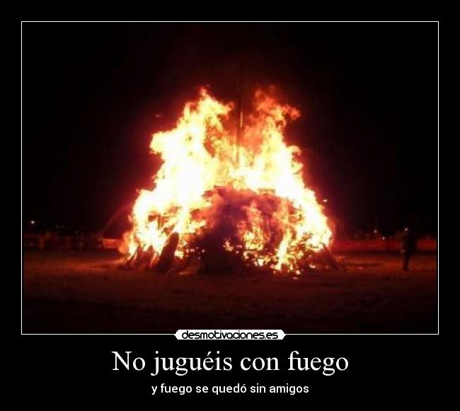 No juguéis con fuego - y fuego se quedó sin amigos