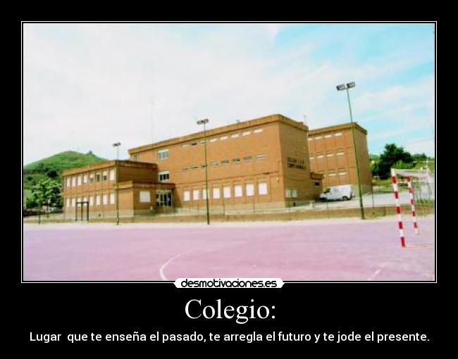 Colegio: - Lugar que te enseña el pasado, te arregla el futuro y te jode el presente.
