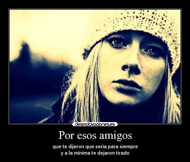 Por esos amigos - que te dijeron que seria para siempre
y a la mínima te dejaron tirado