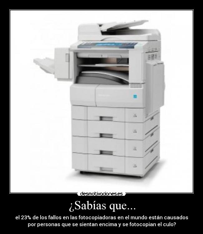 ¿Sabías que... - el 23% de los fallos en las fotocopiadoras en el mundo están causados
por personas que se sientan encima y se fotocopian el culo?