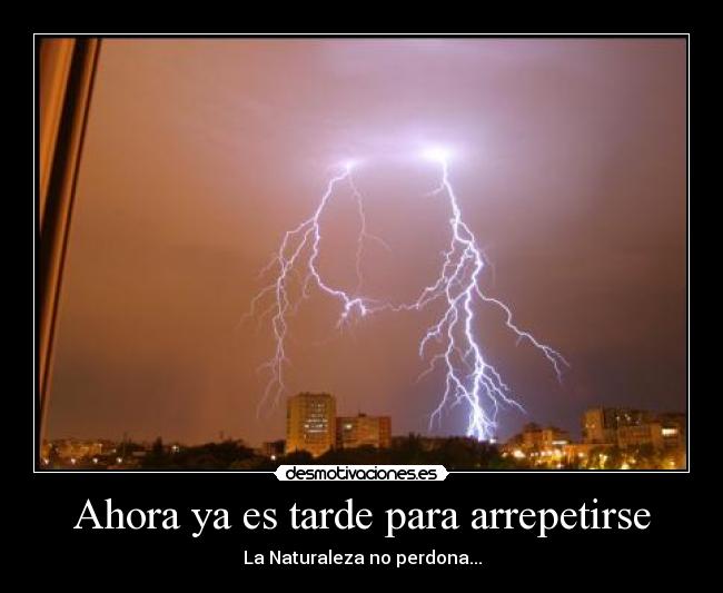 Ahora ya es tarde para arrepetirse - La Naturaleza no perdona...