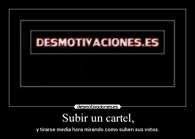 Subir un cartel, - y tirarse media hora mirando como suben sus votos.