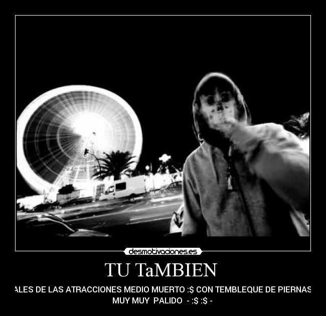 TU TaMBIEN  - SALES DE LAS ATRACCIONES MEDIO MUERTO :$ CON TEMBLEQUE DE PIERNAS Y
MUY MUY  PALIDO  - :$ :$ - 
