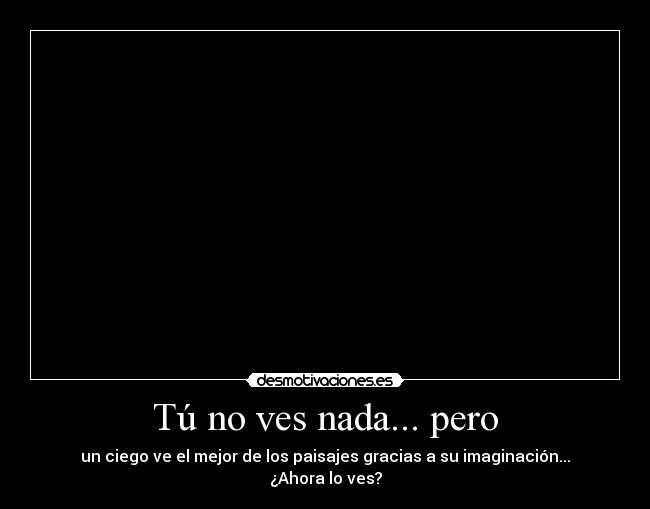 Tú no ves nada... pero - un ciego ve el mejor de los paisajes gracias a su imaginación...
¿Ahora lo ves?