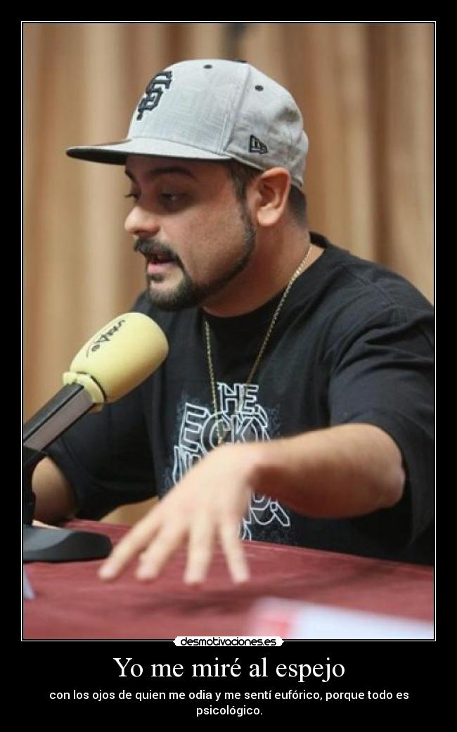 Yo me miré al espejo - con los ojos de quien me odia y me sentí eufórico, porque todo es psicológico.