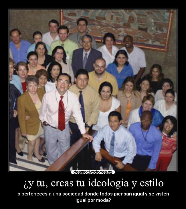 ¿y tu, creas tu ideologia y estilo - o perteneces a una sociedad donde todos piensan igual y se visten igual por moda?