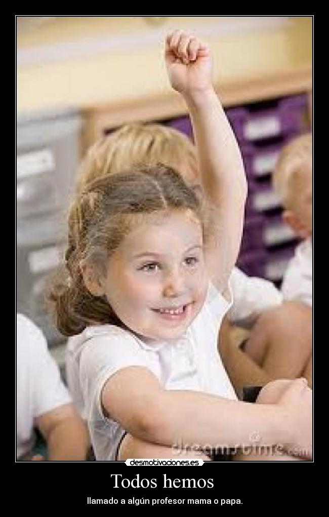 Todos hemos - llamado a algún profesor mama o papa.