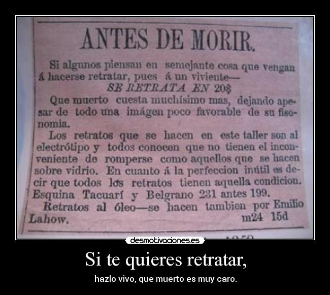 Si te quieres retratar, - hazlo vivo, que muerto es muy caro.