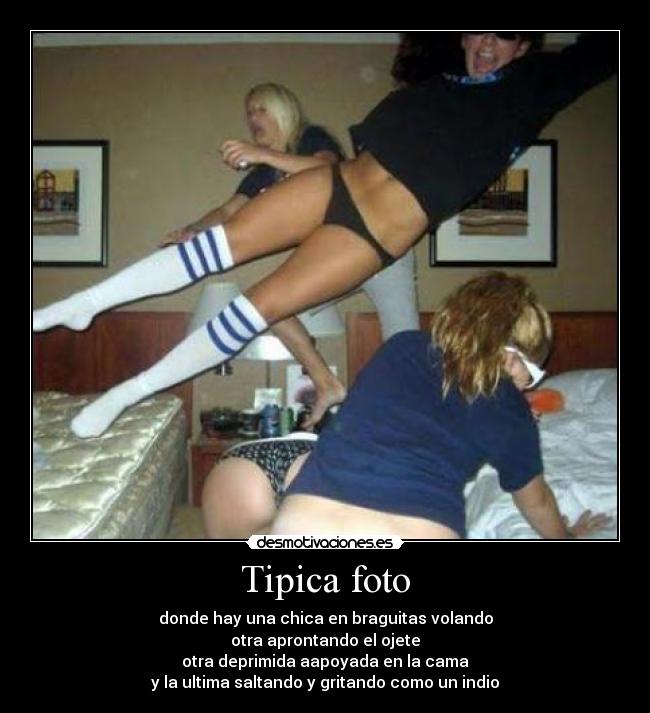 Tipica foto - donde hay una chica en braguitas volando
otra aprontando el ojete
otra deprimida aapoyada en la cama
y la ultima saltando y gritando como un indio