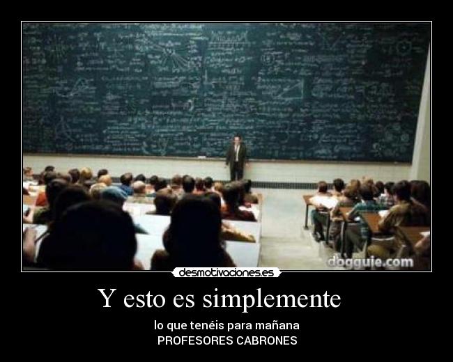 Y esto es simplemente - lo que tenéis para mañana
PROFESORES CABRONES