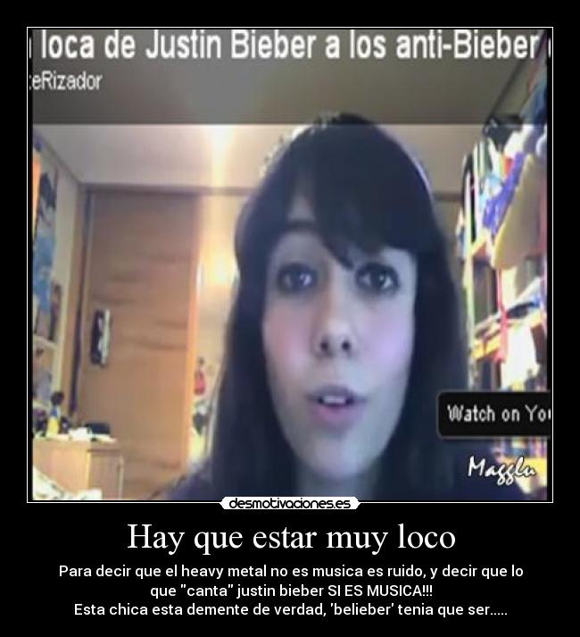 Hay que estar muy loco - Para decir que el heavy metal no es musica es ruido, y decir que lo
que canta justin bieber SI ES MUSICA!!!
Esta chica esta demente de verdad, belieber tenia que ser.....