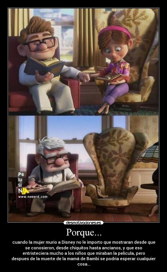 Porque... - cuando la mujer murio a Disney no le importo que mostraran desde que
se conosieron, desde chiquitos hasta ancianos, y que eso
entristeciera mucho a los niños que miraban la pelicula, pero
despues de la muerte de la mamá de Bambi se podria esperar cualquier
cosa...