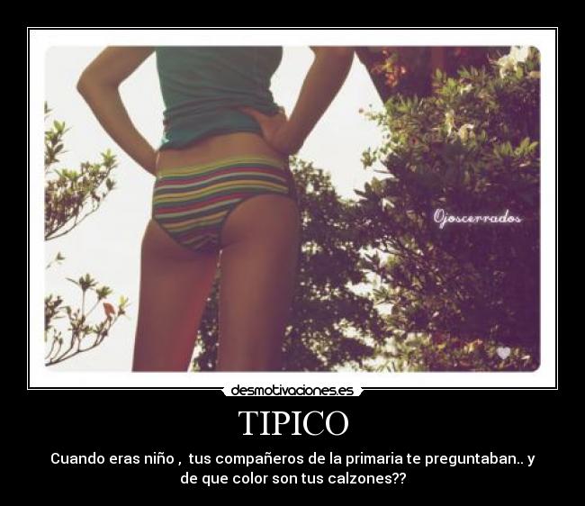 TIPICO - Cuando eras niño , tus compañeros de la primaria te preguntaban.. y
de que color son tus calzones??