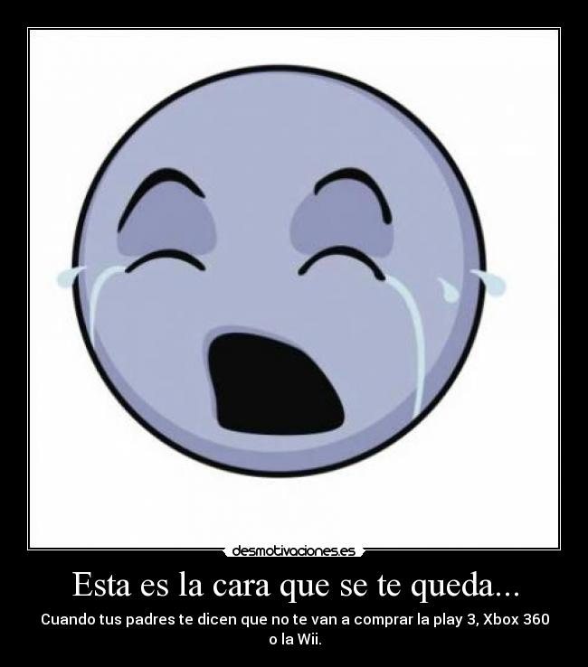Esta es la cara que se te queda... - Cuando tus padres te dicen que no te van a comprar la play 3, Xbox 360 o la Wii.