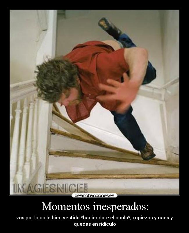 Momentos inesperados: - vas por la calle bien vestido *haciendote el chulo*,tropiezas y caes y
quedas en ridículo