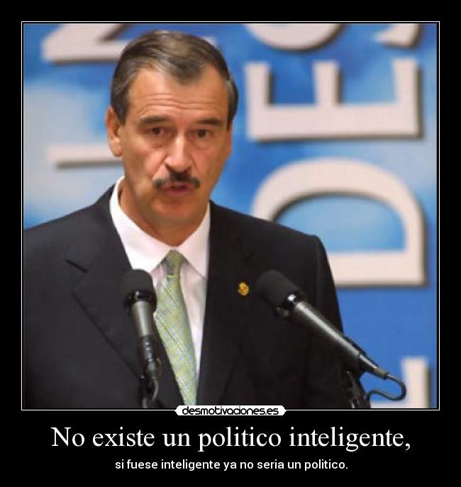 No existe un politico inteligente, - si fuese inteligente ya no seria un politico.