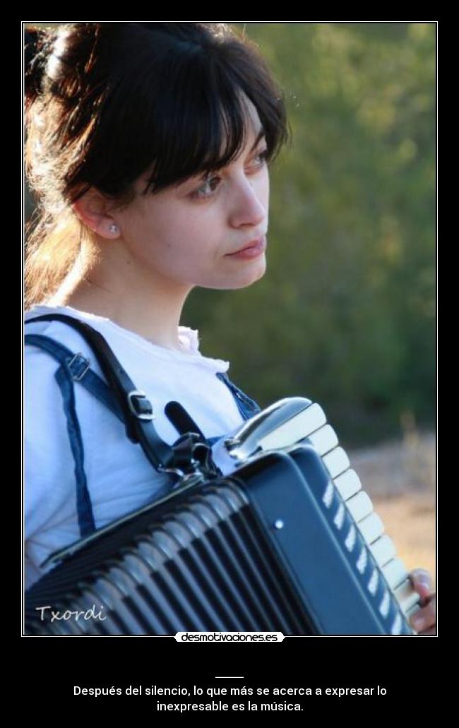 __ - Después del silencio, lo que más se acerca a expresar lo inexpresable es la música.