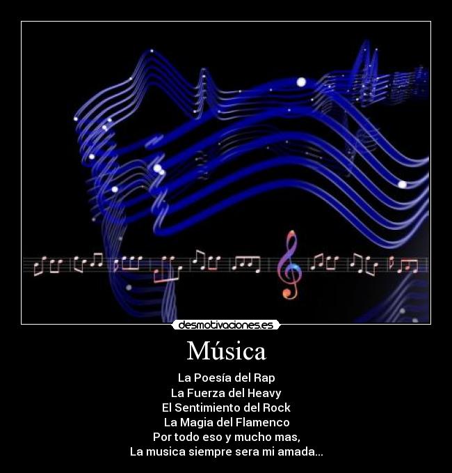 Música - La Poesía del Rap
La Fuerza del Heavy
El Sentimiento del Rock
La Magia del Flamenco
Por todo eso y mucho mas,
La musica siempre sera mi amada...