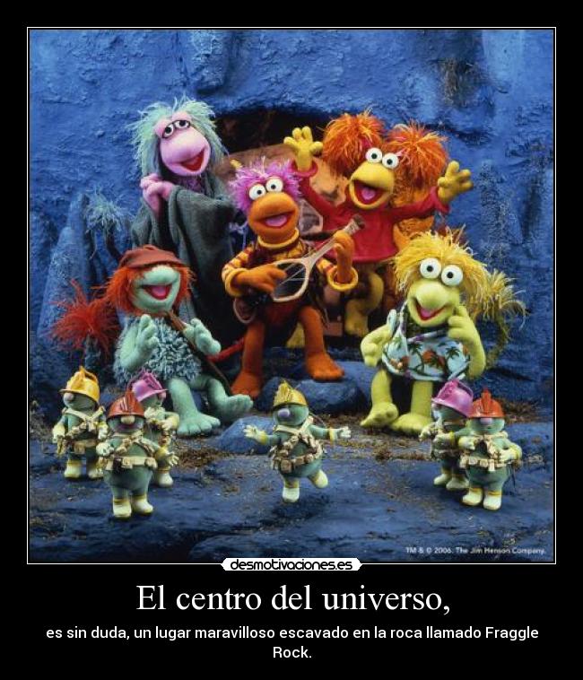El centro del universo, - es sin duda, un lugar maravilloso escavado en la roca llamado Fraggle Rock.