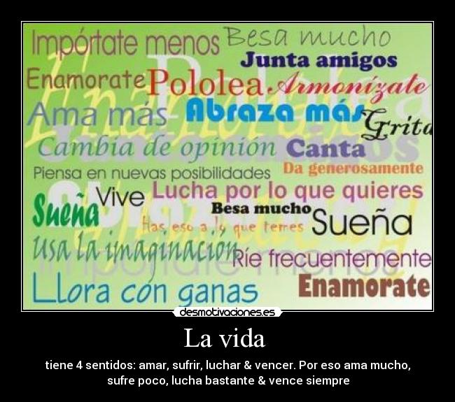 La vida  - tiene 4 sentidos: amar, sufrir, luchar & vencer. Por eso ama mucho,
sufre poco, lucha bastante & vence siempre