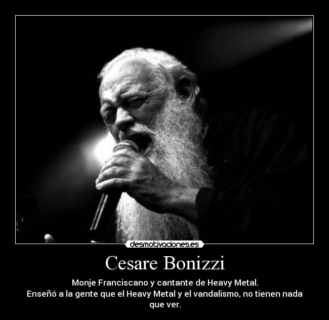 Cesare Bonizzi - Monje Franciscano y cantante de Heavy Metal.
Enseñó a la gente que el Heavy Metal y el vandalismo, no tienen nada que ver.