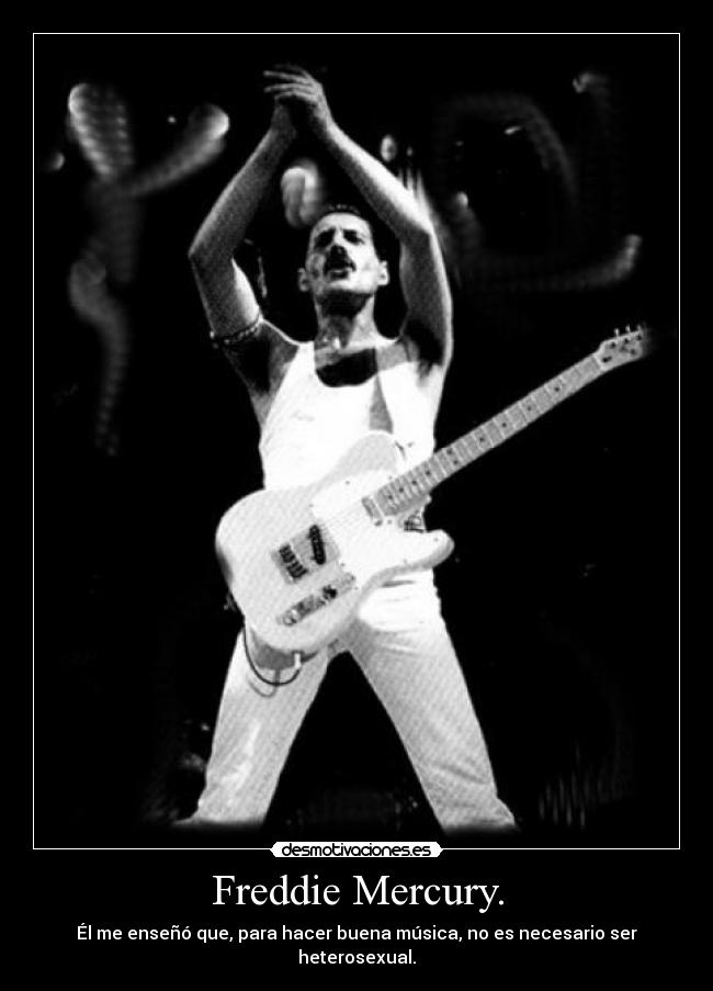 Freddie Mercury. - Él me enseñó que, para hacer buena música, no es necesario ser heterosexual.