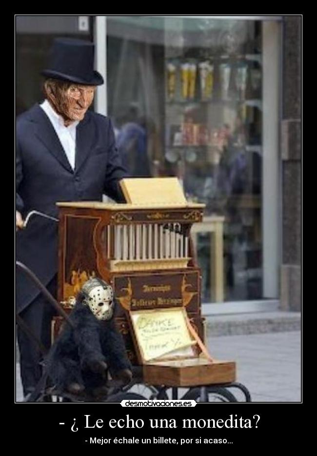 - ¿ Le echo una monedita? - - Mejor échale un billete, por si acaso...