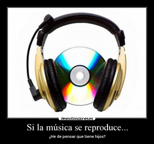 Si la música se reproduce... - ¿He de pensar que tiene hijos?
