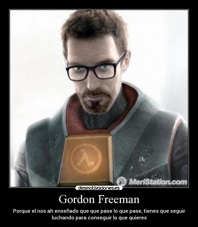 Gordon Freeman - Porque el nos ah enseñado que que pase lo que pase, tienes que seguir
luchando para conseguir lo que quieres