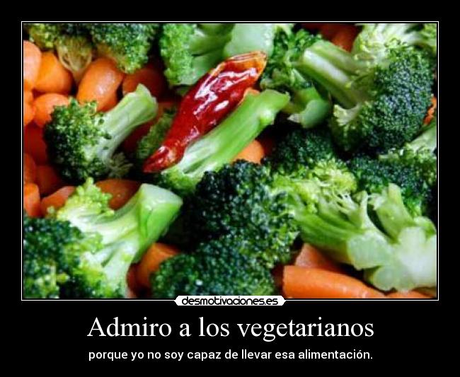 Admiro a los vegetarianos - porque yo no soy capaz de llevar esa alimentación.