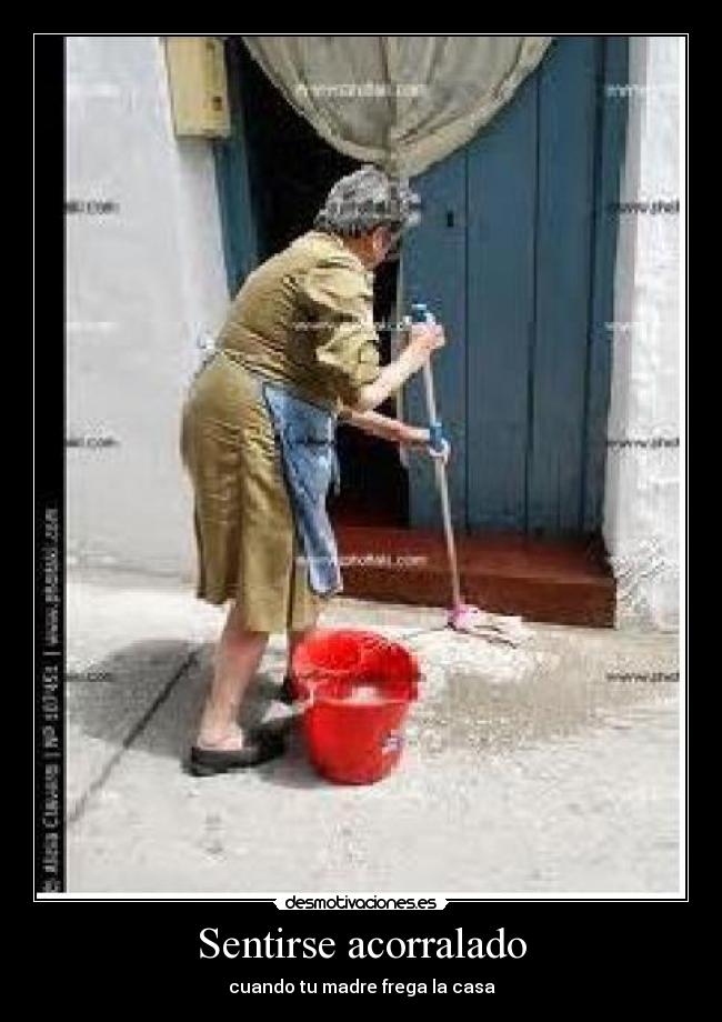 Sentirse acorralado - cuando tu madre frega la casa