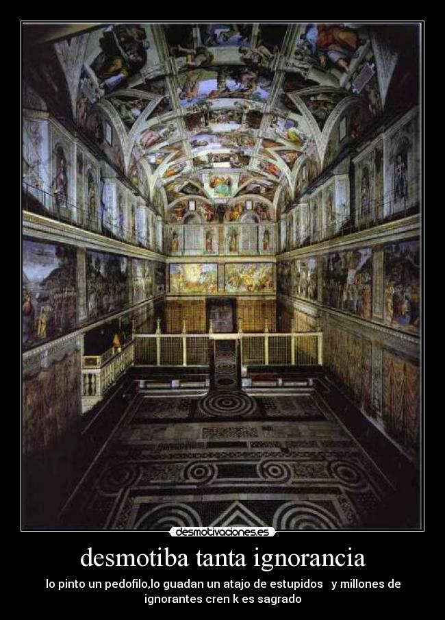 desmotiba tanta ignorancia - lo pinto un pedofilo,lo guadan un atajo de estupidos   y millones de
ignorantes cren k es sagrado