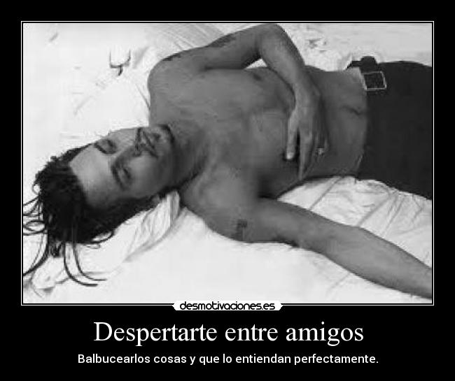 Despertarte entre amigos - Balbucearlos cosas y que lo entiendan perfectamente.