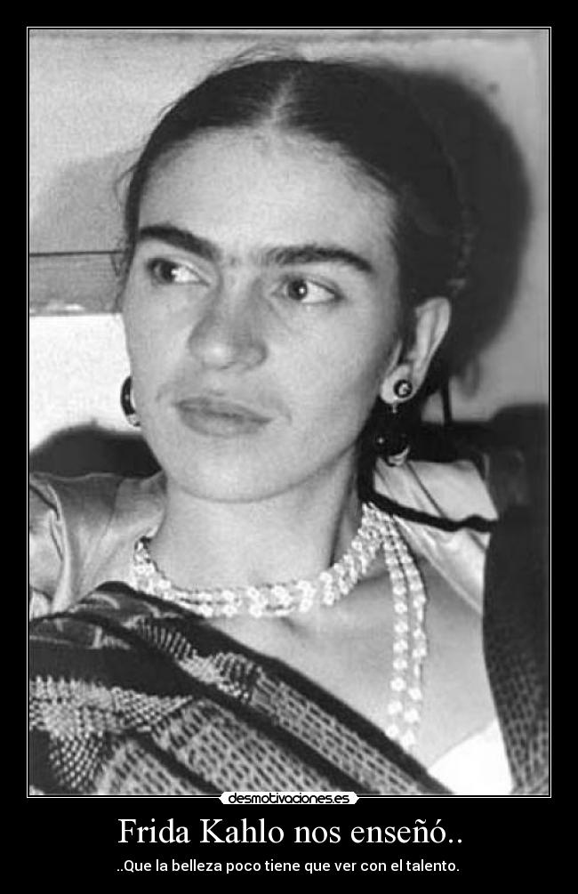 Frida Kahlo nos enseñó.. - ..Que la belleza poco tiene que ver con el talento.