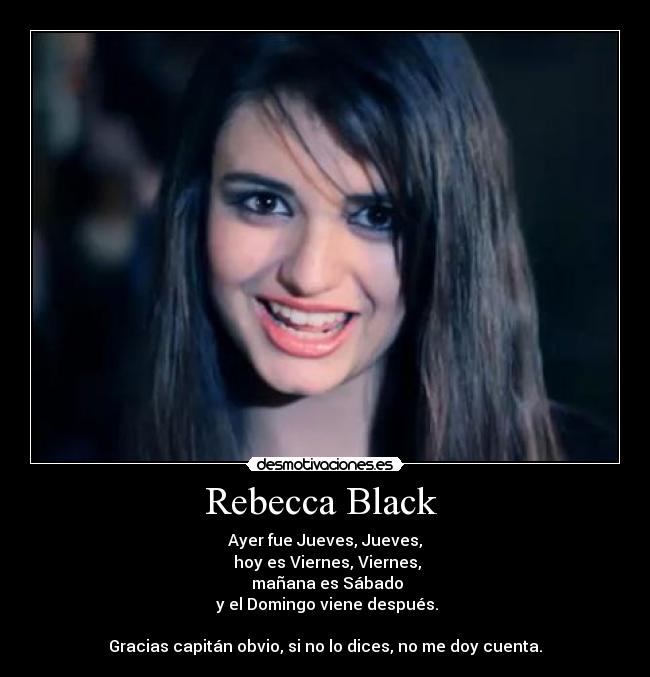 Rebecca Black  - Ayer fue Jueves, Jueves,
 hoy es Viernes, Viernes,
 mañana es Sábado
 y el Domingo viene después.

Gracias capitán obvio, si no lo dices, no me doy cuenta.